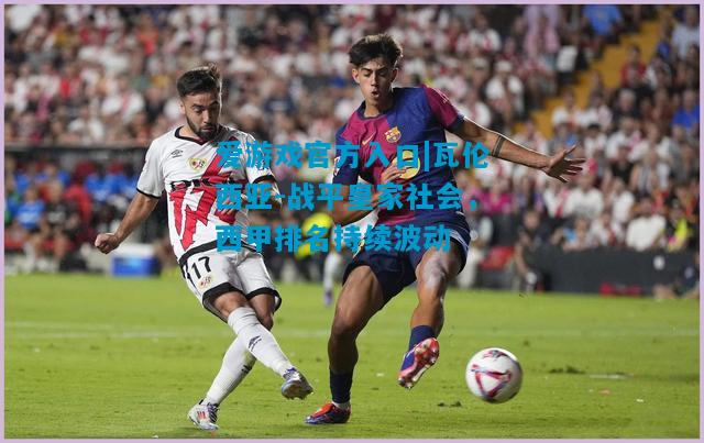 爱游戏官方入口|瓦伦西亚-战平皇家社会,西甲排名持续波动