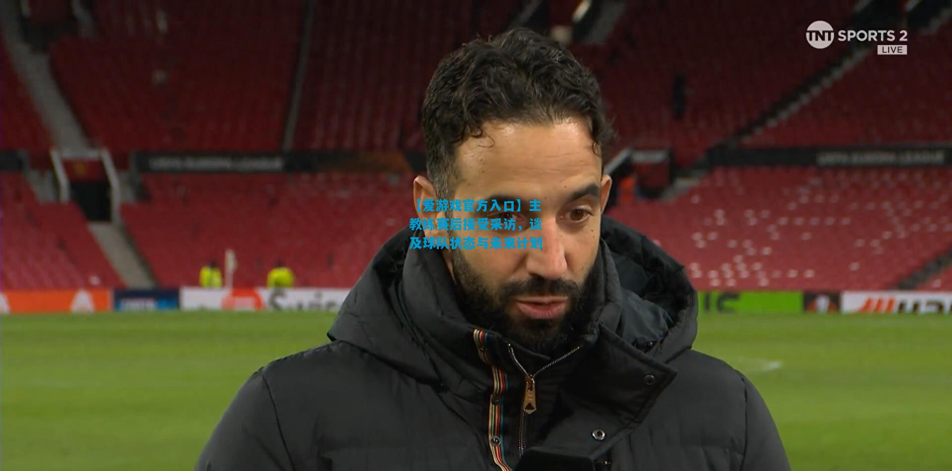 【爱游戏官方入口】主教练赛后接受采访,谈及球队状态与未来计划