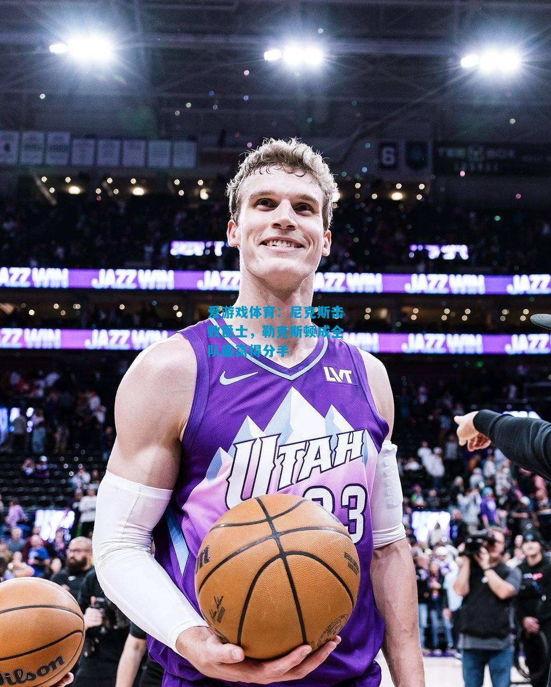 爱游戏体育:尼克斯击败爵士,勒克斯顿成全队最高得分手