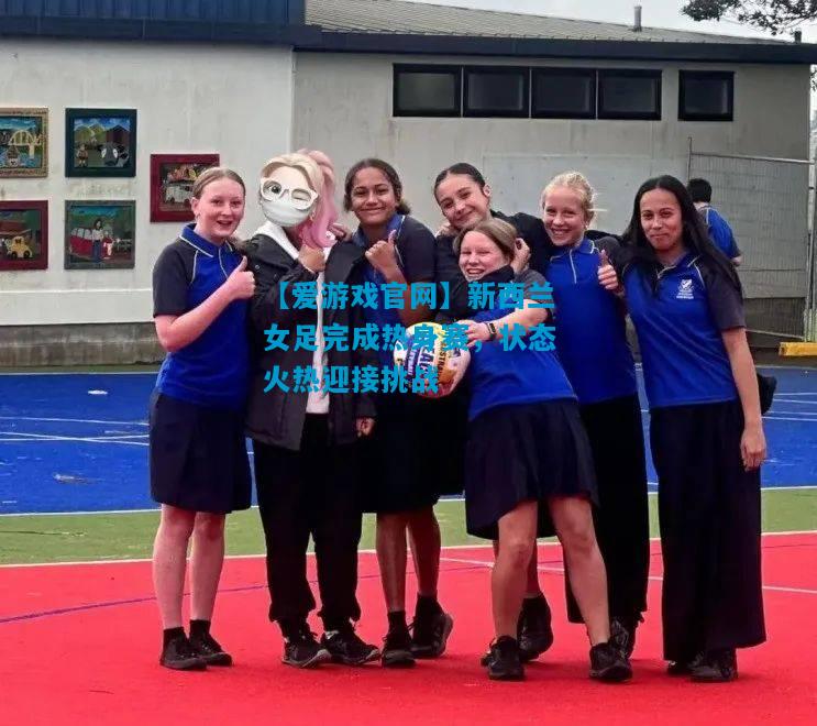 【爱游戏官网】新西兰女足完成热身赛,状态火热迎接挑战