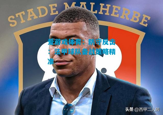 爱游戏体育:防守反击:法甲球队备战策略精准