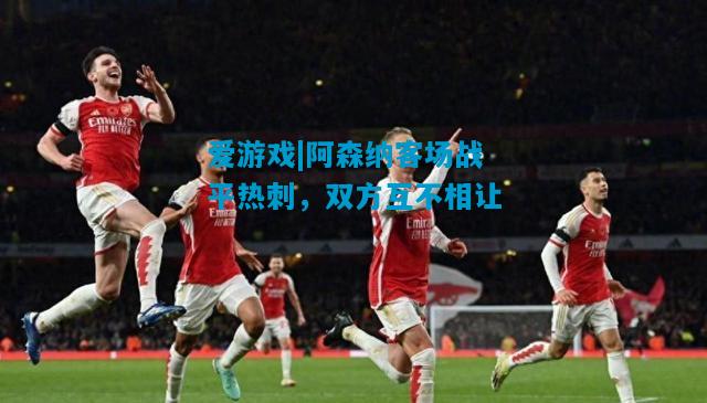 爱游戏|阿森纳客场战平热刺,双方互不相让