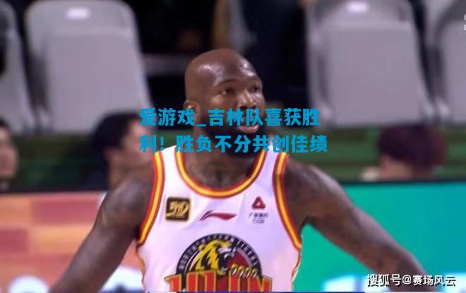 吉林队喜获胜利！胜负不分共创佳绩