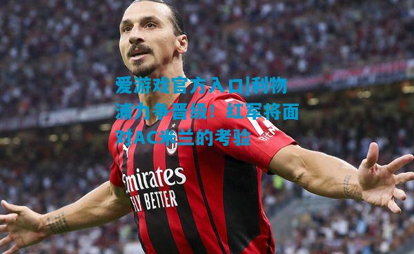 爱游戏官方入口|利物浦力争晋级!红军将面对AC米兰的考验