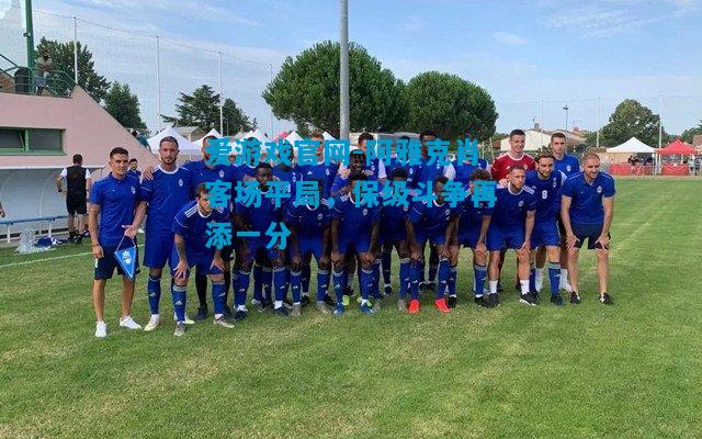 爱游戏官网-阿雅克肖客场平局,保级斗争再添一分