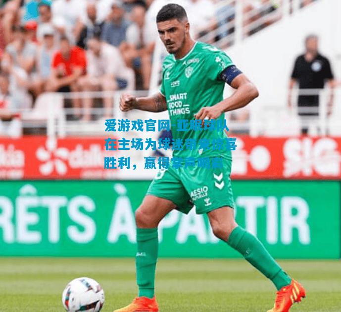 爱游戏官网-亚眠球队在主场为球迷带来惊喜胜利,赢得掌声喝彩