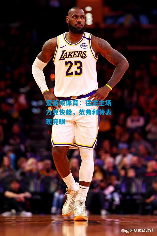 爱游戏体育:猛龙主场力克快船,范弗利特表现亮眼