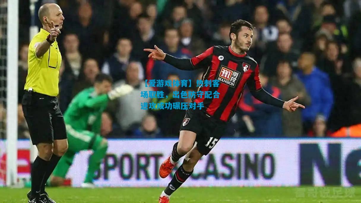 【爱游戏体育】热刺客场取胜,出色防守配合进攻成功碾压对手