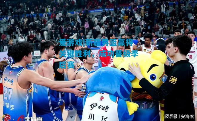 爱游戏|新疆男篮赢得关键胜利,成功晋级季后赛