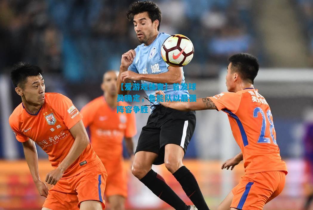 【爱游戏体育】首发球员确定,鲁能队以最强阵容争胜