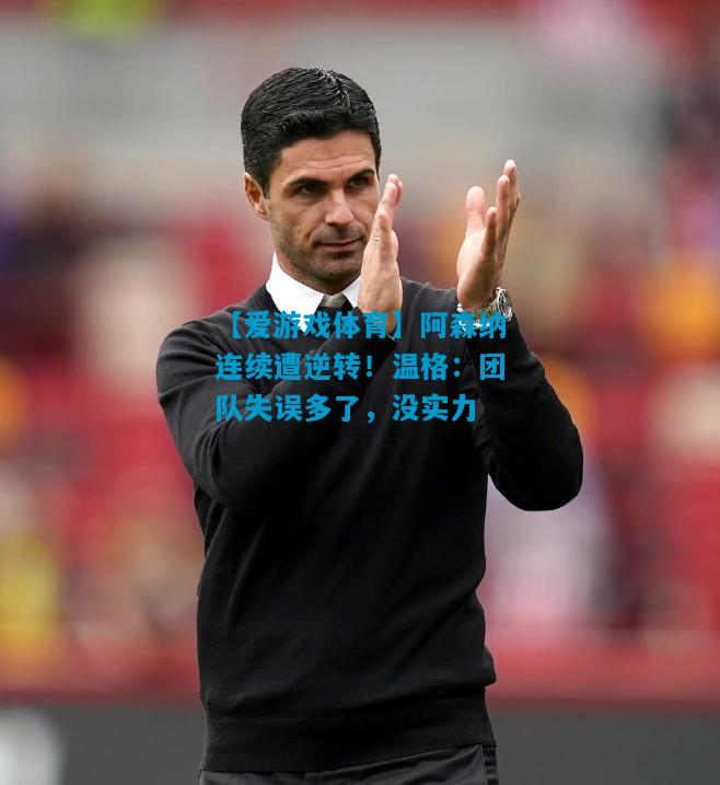 【爱游戏体育】阿森纳连续遭逆转!温格:团队失误多了,没实力