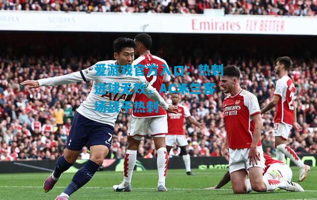 爱游戏官方入口:热刺进球无效,AC米兰客场战平热刺