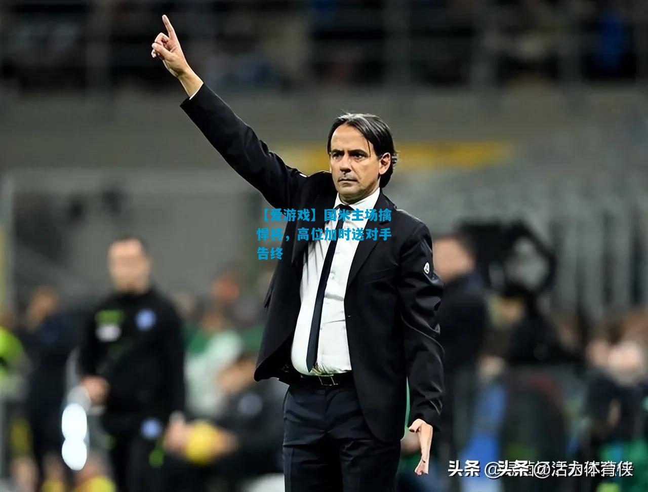 【爱游戏】国米主场擒悍将,高位加时送对手告终