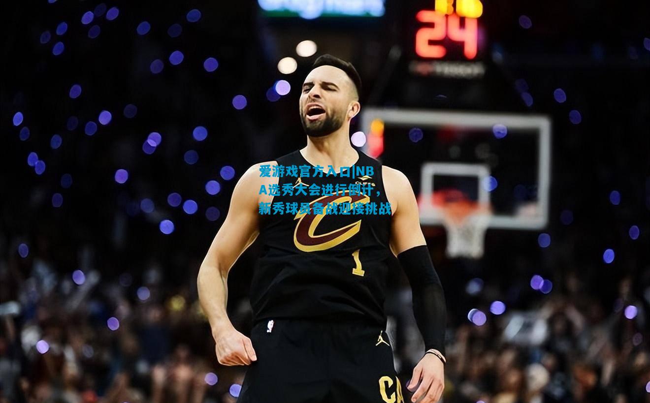 爱游戏官方入口|NBA选秀大会进行倒计,新秀球员备战迎接挑战