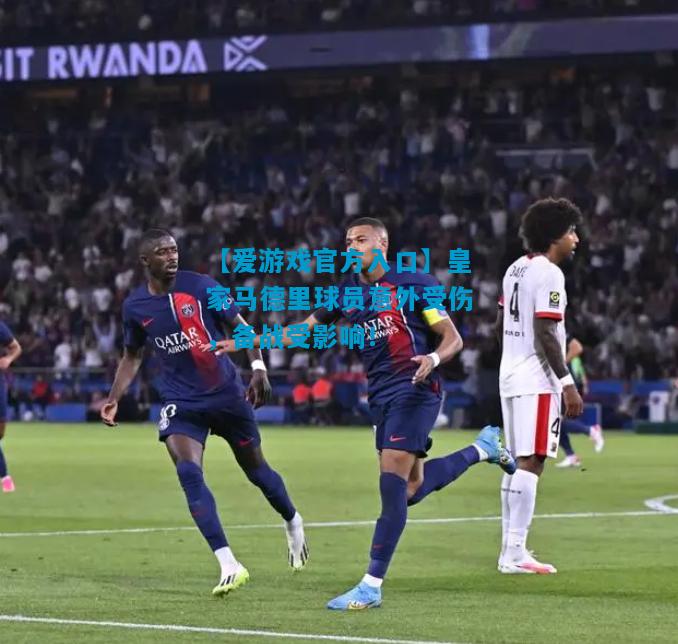 皇家马德里球员意外受伤，备战受影响！