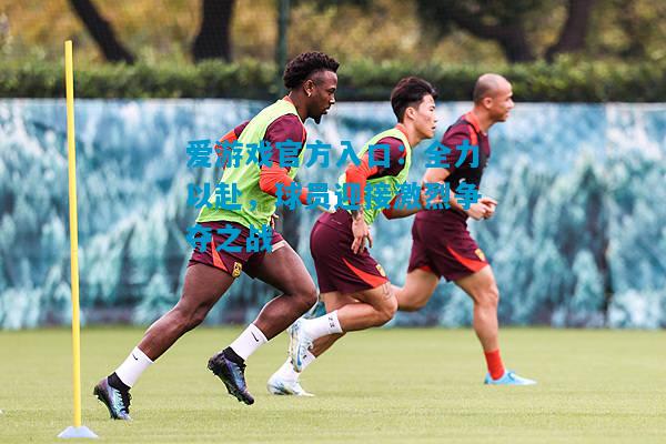 爱游戏官方入口:全力以赴,球员迎接激烈争夺之战