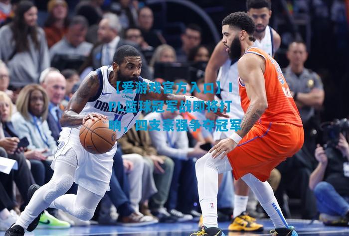 【爱游戏官方入口】IPL篮球冠军战即将打响,四支豪强争夺冠军