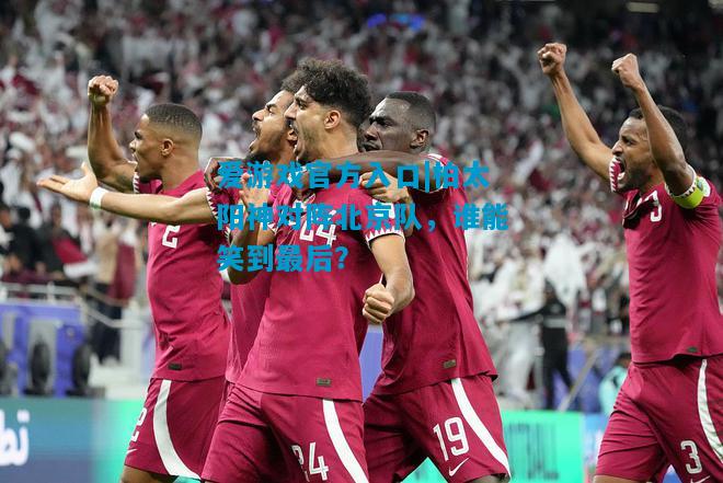 爱游戏官方入口|柏太阳神对阵北京队,谁能笑到最后?