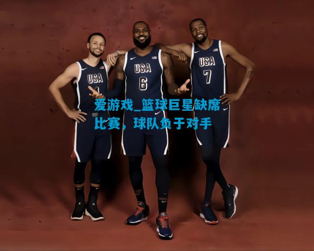 爱游戏_篮球巨星缺席比赛,球队负于对手