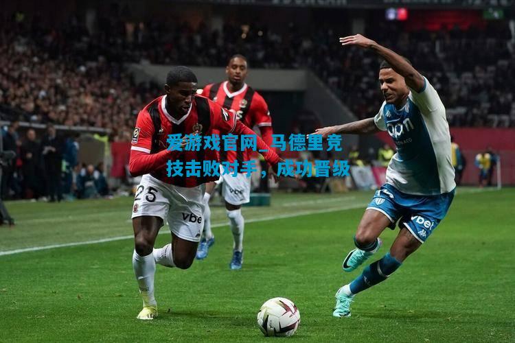 爱游戏官网_马德里竞技击败对手,成功晋级
