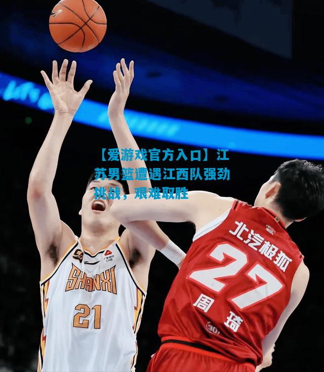 【爱游戏官方入口】江苏男篮遭遇江西队强劲挑战,艰难取胜