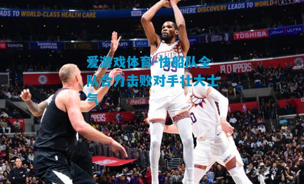 爱游戏体育-快船队全队合力击败对手壮大士气